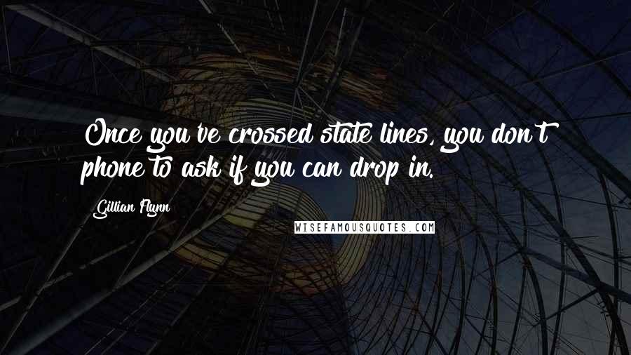 Gillian Flynn Quotes: Once you've crossed state lines, you don't phone to ask if you can drop in.