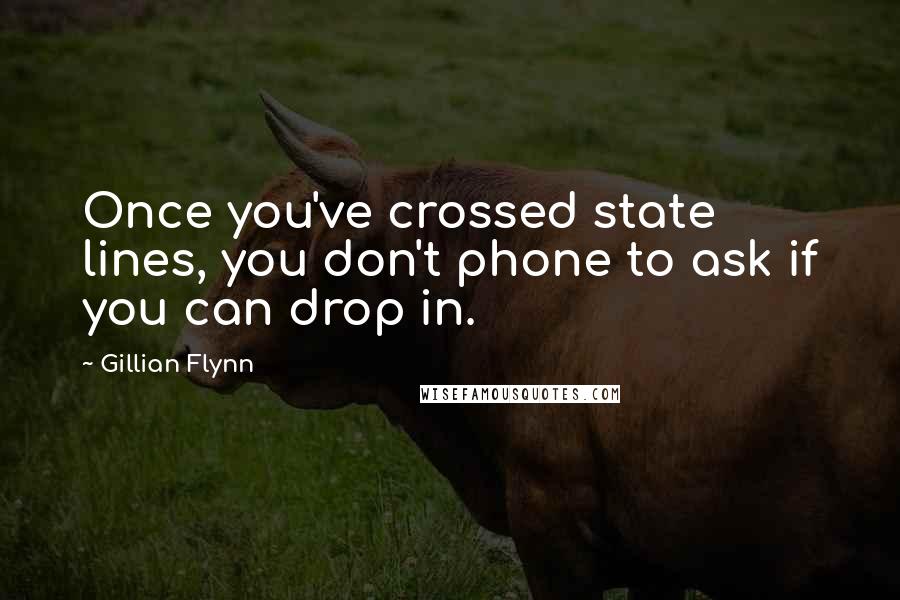 Gillian Flynn Quotes: Once you've crossed state lines, you don't phone to ask if you can drop in.