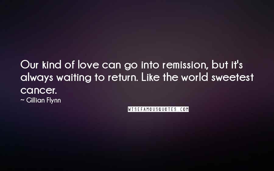 Gillian Flynn Quotes: Our kind of love can go into remission, but it's always waiting to return. Like the world sweetest cancer.