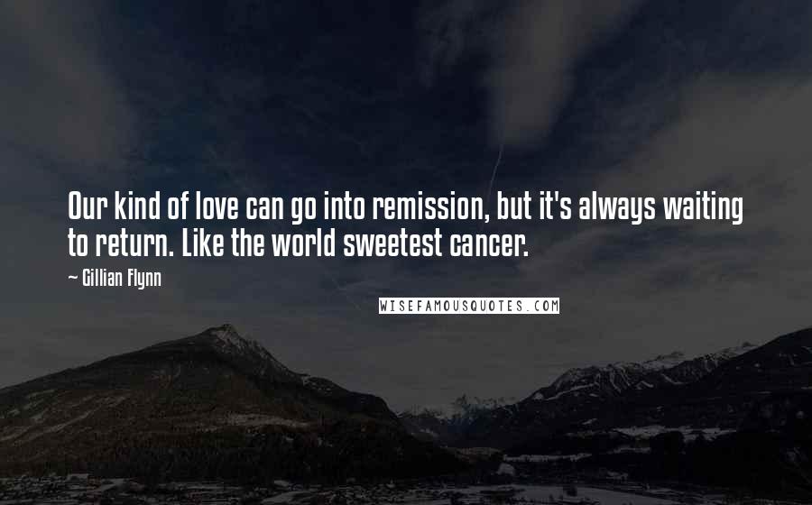 Gillian Flynn Quotes: Our kind of love can go into remission, but it's always waiting to return. Like the world sweetest cancer.
