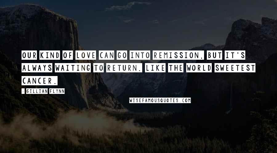 Gillian Flynn Quotes: Our kind of love can go into remission, but it's always waiting to return. Like the world sweetest cancer.