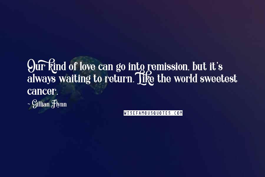 Gillian Flynn Quotes: Our kind of love can go into remission, but it's always waiting to return. Like the world sweetest cancer.