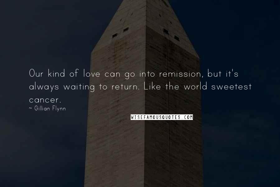 Gillian Flynn Quotes: Our kind of love can go into remission, but it's always waiting to return. Like the world sweetest cancer.