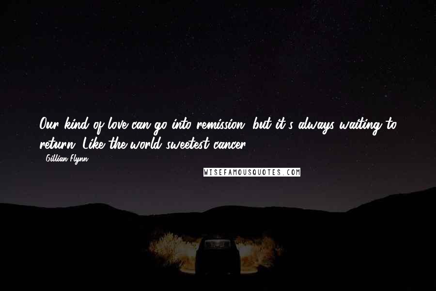 Gillian Flynn Quotes: Our kind of love can go into remission, but it's always waiting to return. Like the world sweetest cancer.