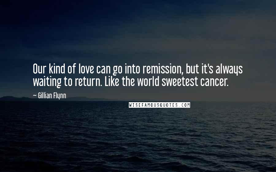 Gillian Flynn Quotes: Our kind of love can go into remission, but it's always waiting to return. Like the world sweetest cancer.