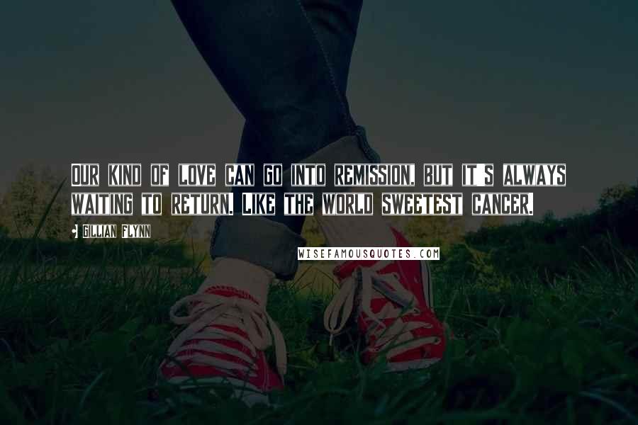 Gillian Flynn Quotes: Our kind of love can go into remission, but it's always waiting to return. Like the world sweetest cancer.