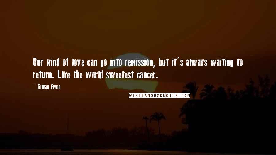 Gillian Flynn Quotes: Our kind of love can go into remission, but it's always waiting to return. Like the world sweetest cancer.