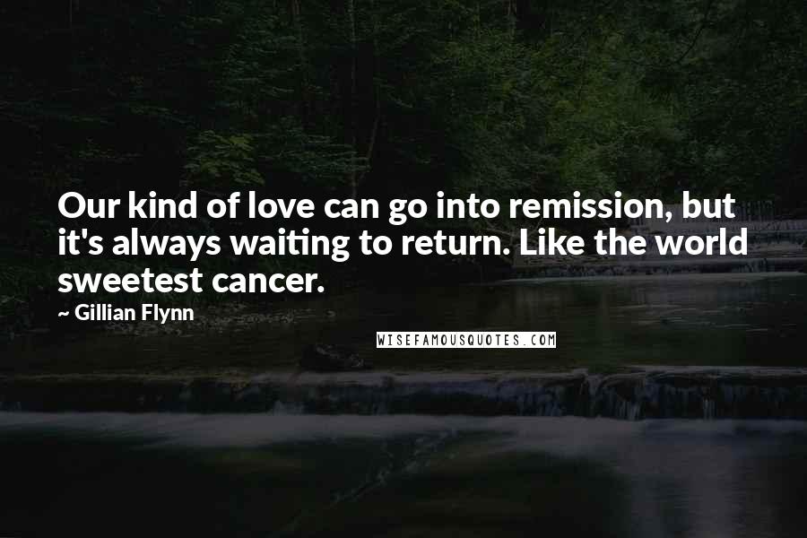 Gillian Flynn Quotes: Our kind of love can go into remission, but it's always waiting to return. Like the world sweetest cancer.
