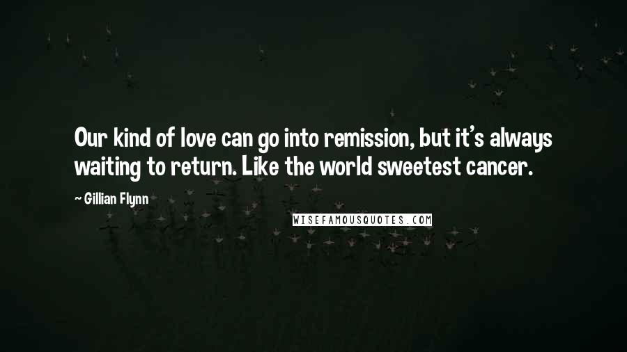 Gillian Flynn Quotes: Our kind of love can go into remission, but it's always waiting to return. Like the world sweetest cancer.