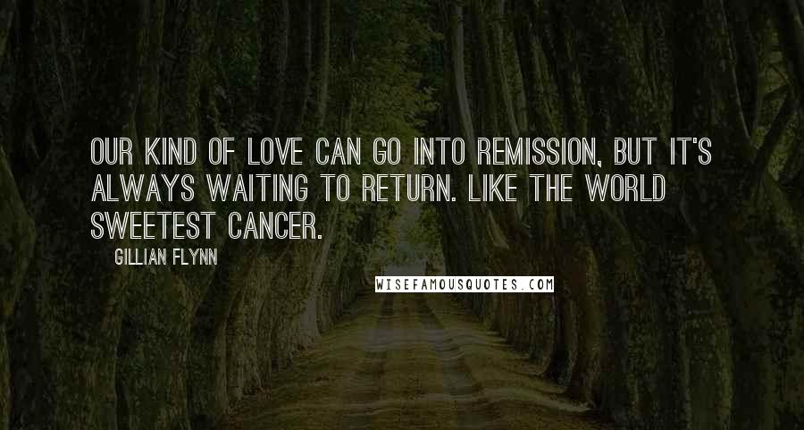 Gillian Flynn Quotes: Our kind of love can go into remission, but it's always waiting to return. Like the world sweetest cancer.