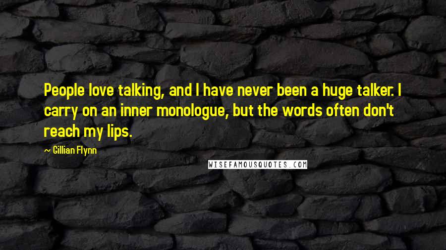 Gillian Flynn Quotes: People love talking, and I have never been a huge talker. I carry on an inner monologue, but the words often don't reach my lips.