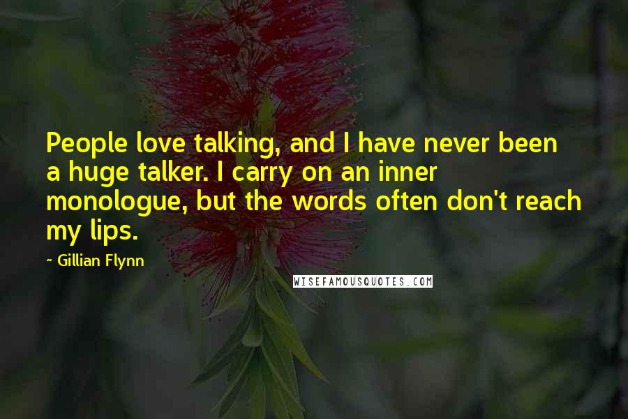 Gillian Flynn Quotes: People love talking, and I have never been a huge talker. I carry on an inner monologue, but the words often don't reach my lips.