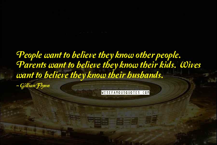 Gillian Flynn Quotes: People want to believe they know other people. Parents want to believe they know their kids. Wives want to believe they know their husbands.