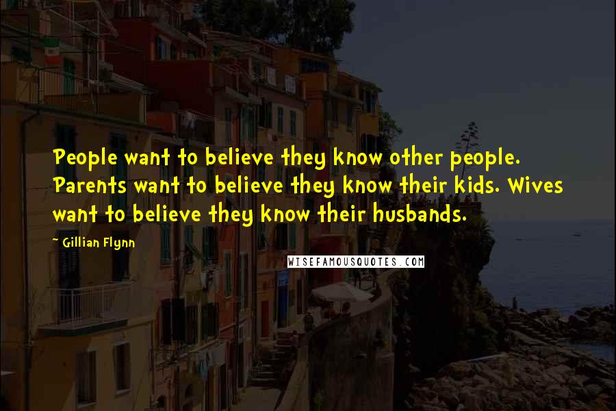 Gillian Flynn Quotes: People want to believe they know other people. Parents want to believe they know their kids. Wives want to believe they know their husbands.