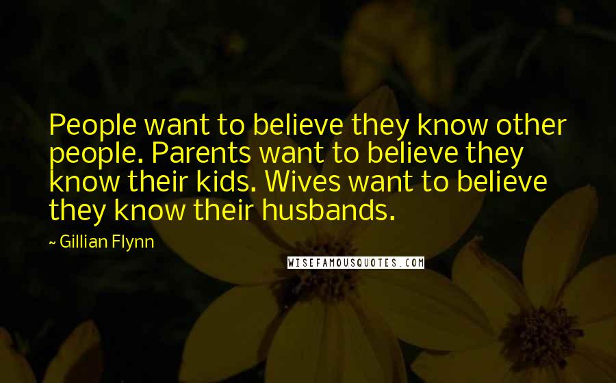 Gillian Flynn Quotes: People want to believe they know other people. Parents want to believe they know their kids. Wives want to believe they know their husbands.