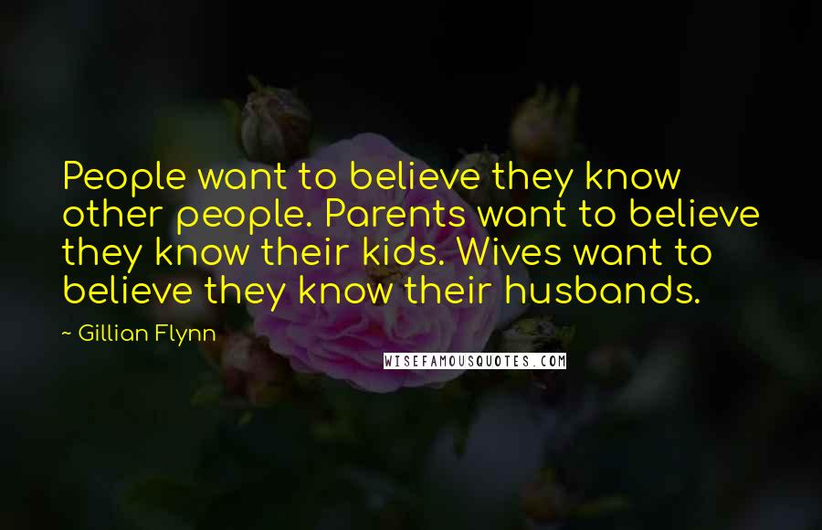 Gillian Flynn Quotes: People want to believe they know other people. Parents want to believe they know their kids. Wives want to believe they know their husbands.