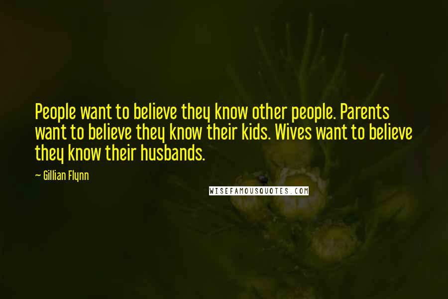 Gillian Flynn Quotes: People want to believe they know other people. Parents want to believe they know their kids. Wives want to believe they know their husbands.