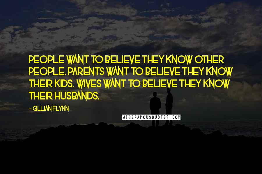 Gillian Flynn Quotes: People want to believe they know other people. Parents want to believe they know their kids. Wives want to believe they know their husbands.