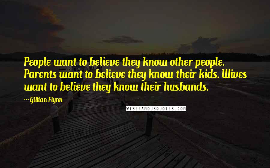 Gillian Flynn Quotes: People want to believe they know other people. Parents want to believe they know their kids. Wives want to believe they know their husbands.