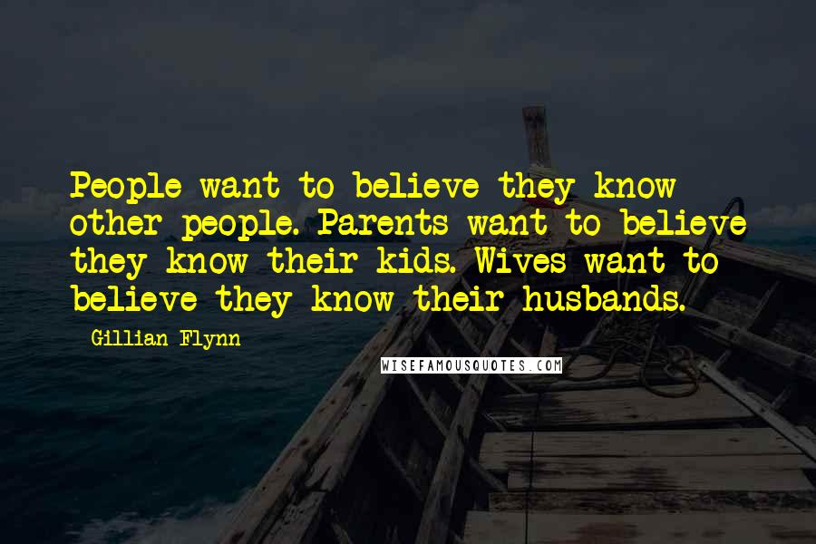 Gillian Flynn Quotes: People want to believe they know other people. Parents want to believe they know their kids. Wives want to believe they know their husbands.