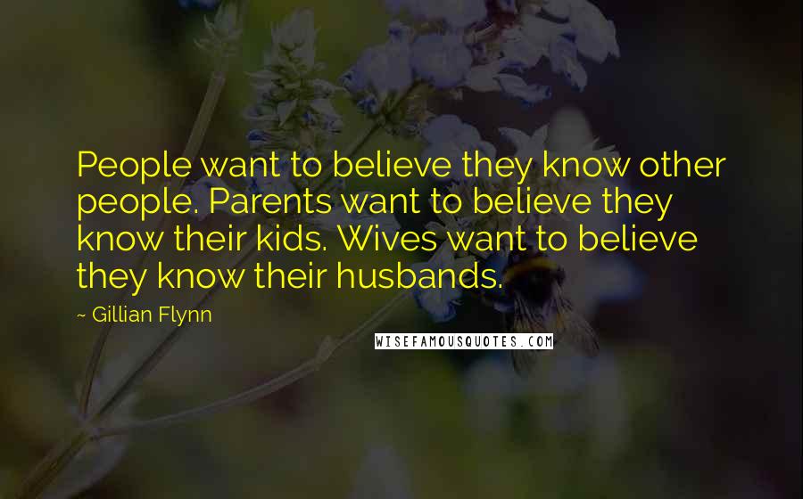Gillian Flynn Quotes: People want to believe they know other people. Parents want to believe they know their kids. Wives want to believe they know their husbands.