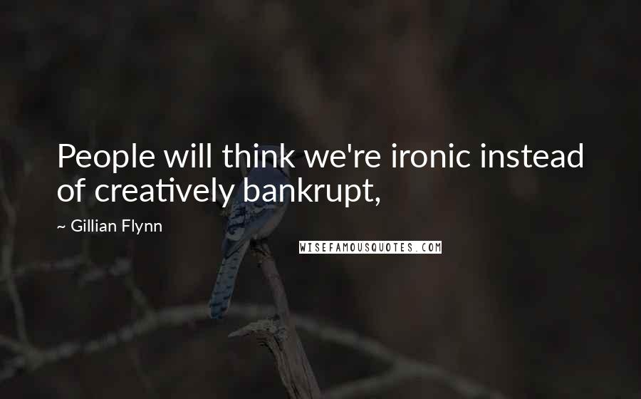 Gillian Flynn Quotes: People will think we're ironic instead of creatively bankrupt,