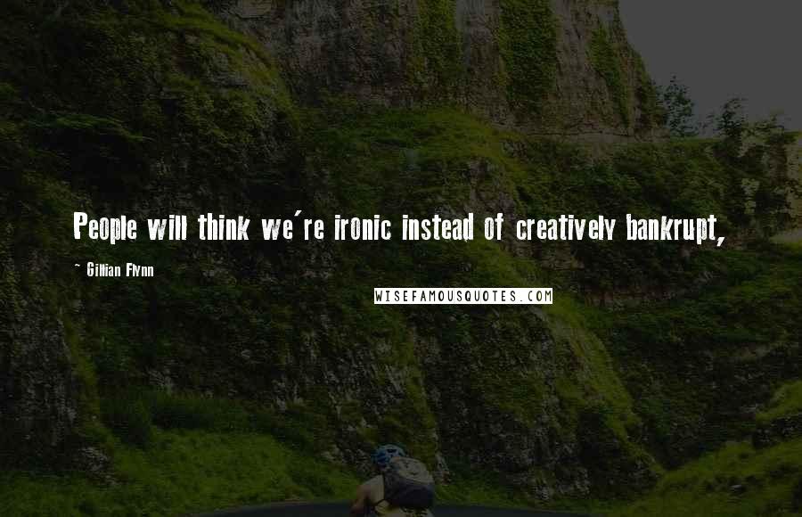 Gillian Flynn Quotes: People will think we're ironic instead of creatively bankrupt,