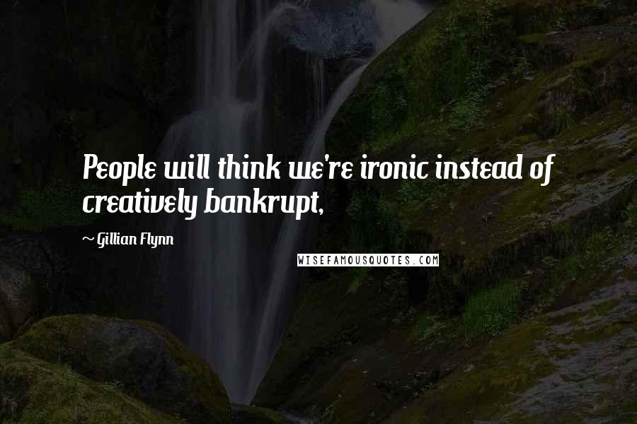 Gillian Flynn Quotes: People will think we're ironic instead of creatively bankrupt,