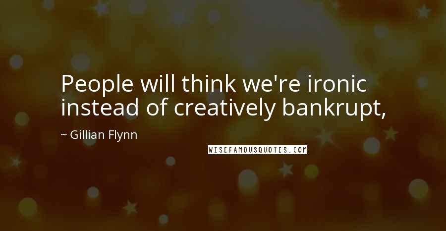 Gillian Flynn Quotes: People will think we're ironic instead of creatively bankrupt,