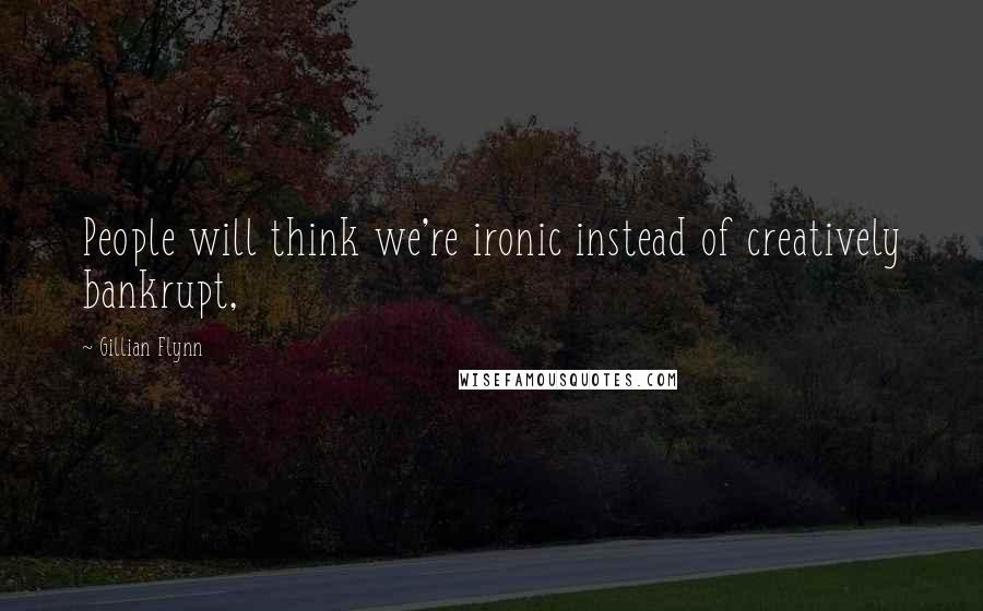 Gillian Flynn Quotes: People will think we're ironic instead of creatively bankrupt,