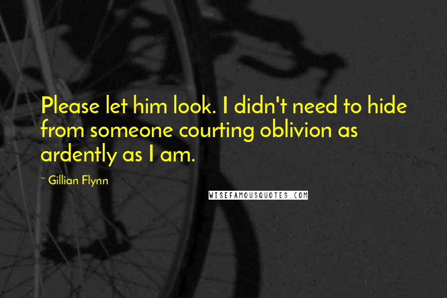 Gillian Flynn Quotes: Please let him look. I didn't need to hide from someone courting oblivion as ardently as I am.