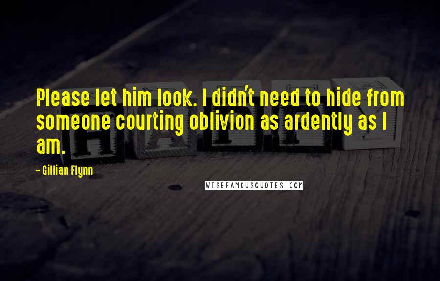 Gillian Flynn Quotes: Please let him look. I didn't need to hide from someone courting oblivion as ardently as I am.