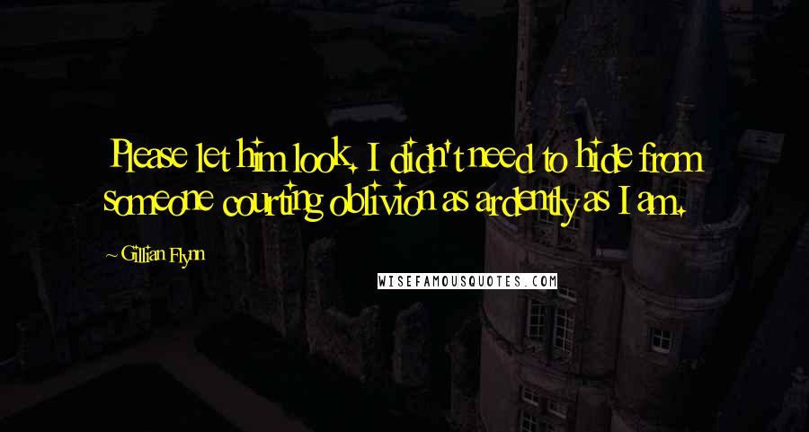 Gillian Flynn Quotes: Please let him look. I didn't need to hide from someone courting oblivion as ardently as I am.