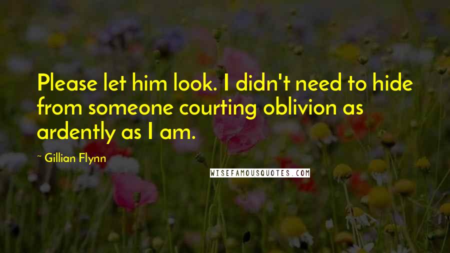 Gillian Flynn Quotes: Please let him look. I didn't need to hide from someone courting oblivion as ardently as I am.