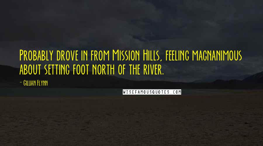 Gillian Flynn Quotes: Probably drove in from Mission Hills, feeling magnanimous about setting foot north of the river.