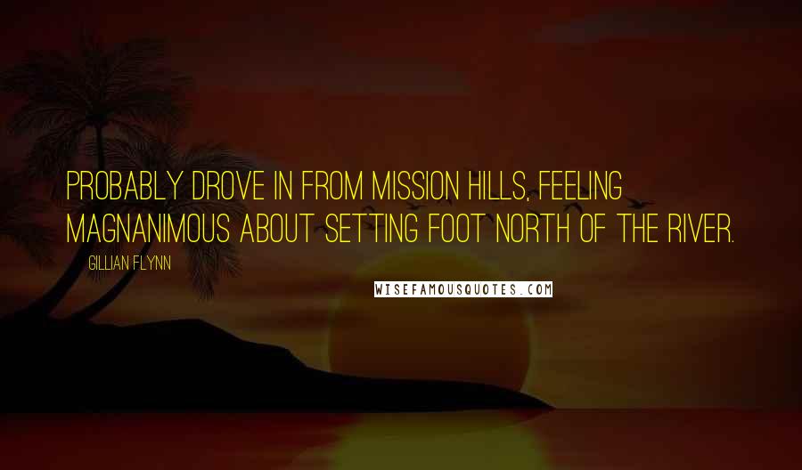 Gillian Flynn Quotes: Probably drove in from Mission Hills, feeling magnanimous about setting foot north of the river.