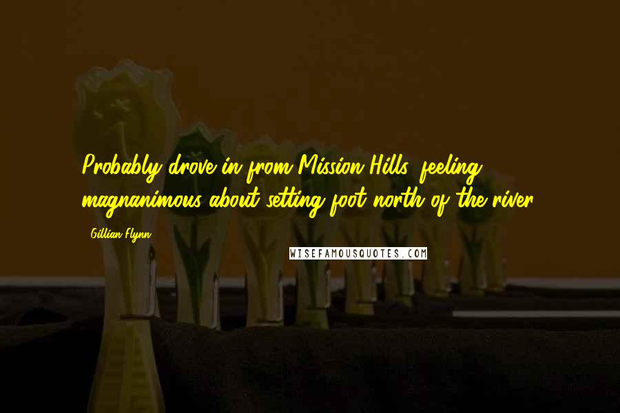 Gillian Flynn Quotes: Probably drove in from Mission Hills, feeling magnanimous about setting foot north of the river.