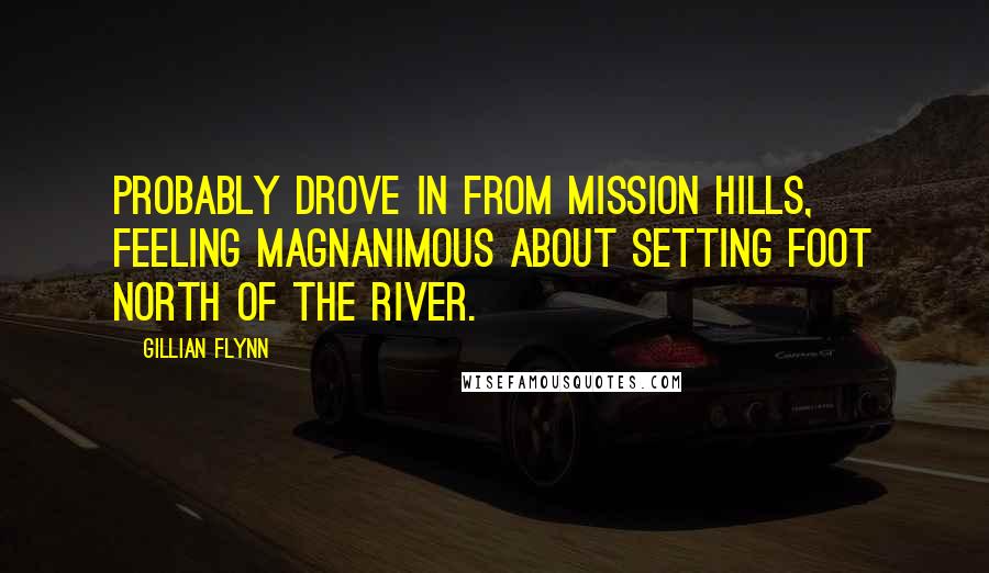 Gillian Flynn Quotes: Probably drove in from Mission Hills, feeling magnanimous about setting foot north of the river.