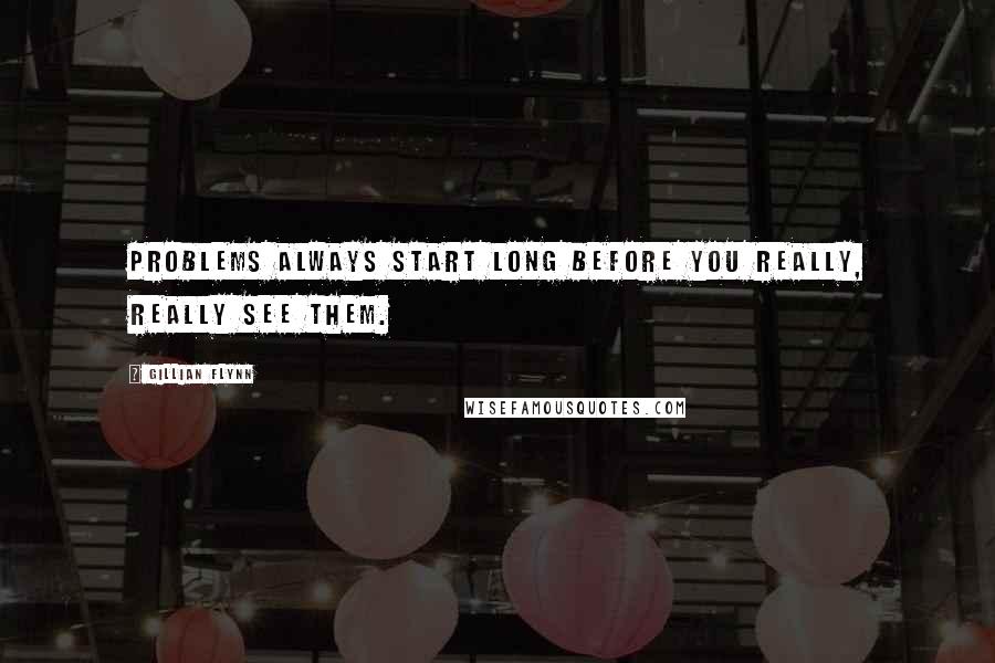 Gillian Flynn Quotes: Problems always start long before you really, really see them.