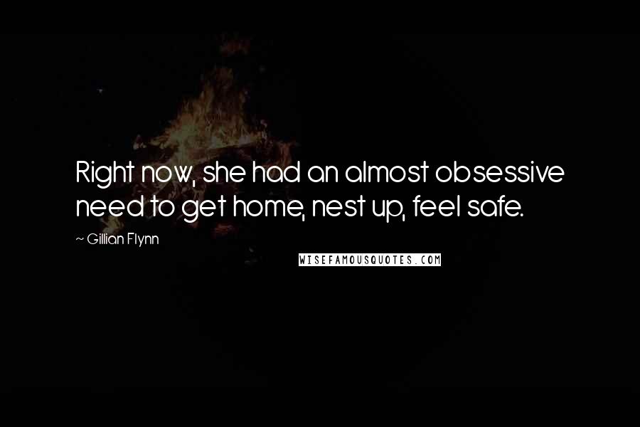 Gillian Flynn Quotes: Right now, she had an almost obsessive need to get home, nest up, feel safe.