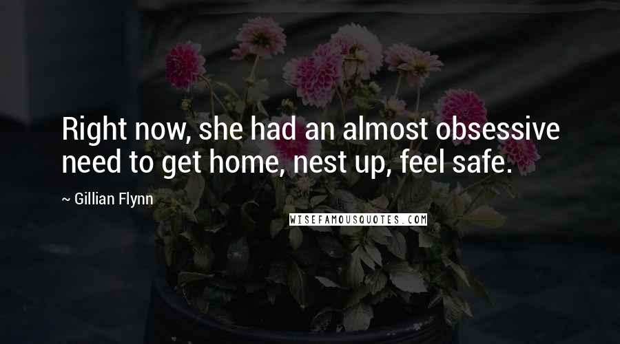 Gillian Flynn Quotes: Right now, she had an almost obsessive need to get home, nest up, feel safe.