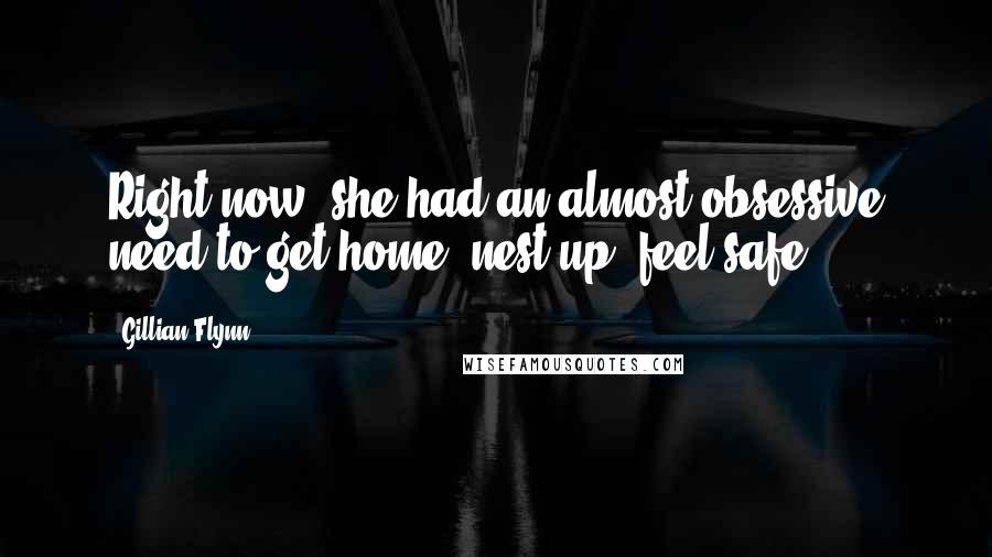 Gillian Flynn Quotes: Right now, she had an almost obsessive need to get home, nest up, feel safe.