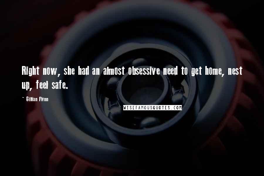 Gillian Flynn Quotes: Right now, she had an almost obsessive need to get home, nest up, feel safe.