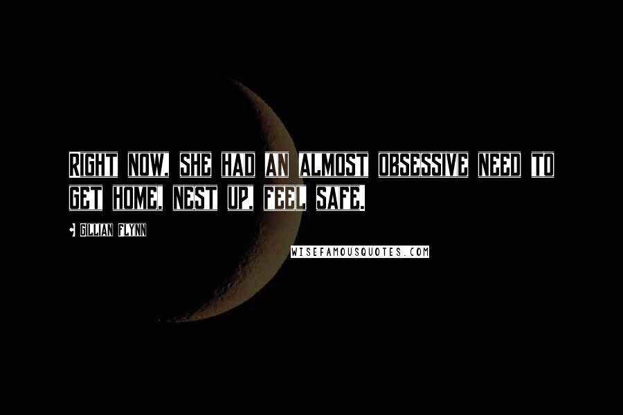 Gillian Flynn Quotes: Right now, she had an almost obsessive need to get home, nest up, feel safe.