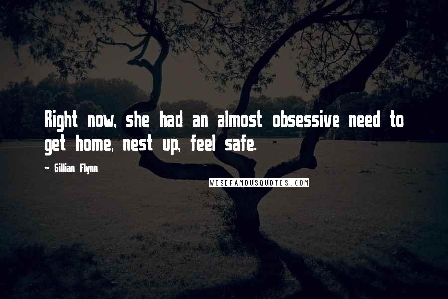 Gillian Flynn Quotes: Right now, she had an almost obsessive need to get home, nest up, feel safe.