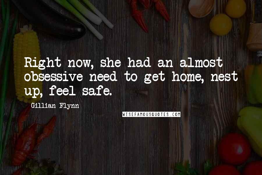 Gillian Flynn Quotes: Right now, she had an almost obsessive need to get home, nest up, feel safe.