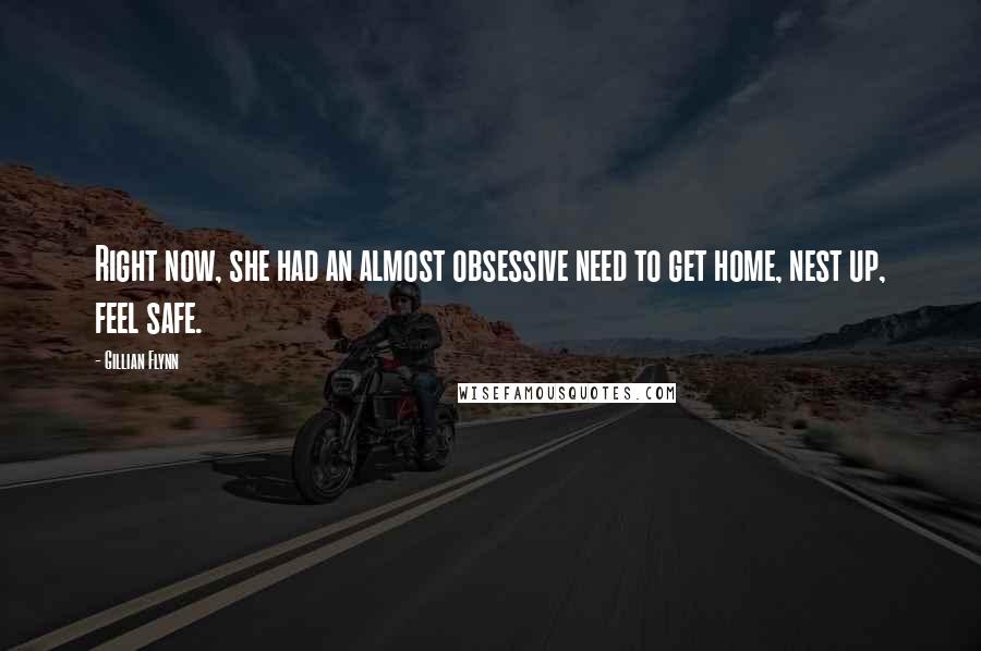 Gillian Flynn Quotes: Right now, she had an almost obsessive need to get home, nest up, feel safe.