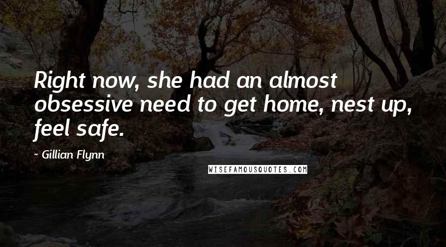 Gillian Flynn Quotes: Right now, she had an almost obsessive need to get home, nest up, feel safe.