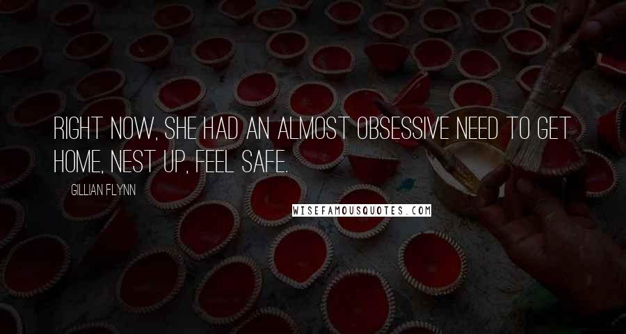 Gillian Flynn Quotes: Right now, she had an almost obsessive need to get home, nest up, feel safe.
