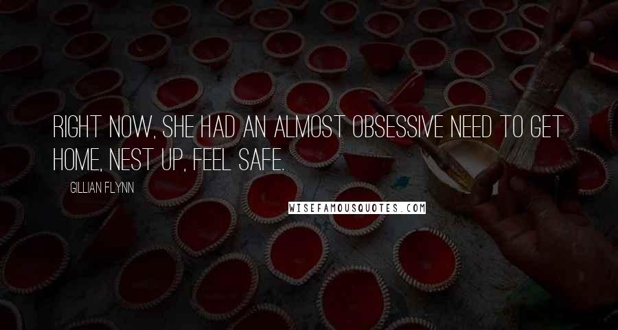 Gillian Flynn Quotes: Right now, she had an almost obsessive need to get home, nest up, feel safe.